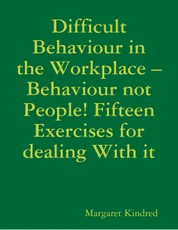 Difficult Behaviour In the Workplace -Behaviour Not People! Fifteen Exercises for Dealing With It
