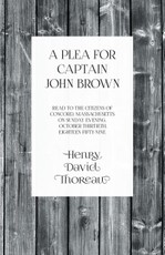 A Plea for Captain John Brown - Read to the citizens of Concord, Massachusetts on Sunday evening, October thirtieth, eighteen fifty-nine