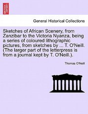 Sketches of African Scenery, from Zanzibar to the Victoria Nyanza, Being a Series of Coloured Lithographic Pictures, from Sketches by ... T. O'Neill. (the Larger Part of the Letterpress Is from a Journal Kept by T. O'Neill.).