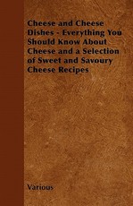 Cheese and Cheese Dishes - Everything You Should Know about Cheese and a Selection of Sweet and Savoury Cheese Recipes