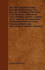 The Only Approved Guide Through All the Stages of a Quarrel Containing the Royal Code of Honor; Reflections Upon Duelling; And the Outline of a Court for the Adjustment of Disputes