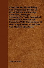 A Treatise on the Building and Ornamental Stones of Great Britain and Foreign Countries, Arranged According to Their Geological Distribution and Mineral Character, with Illustrations of Their Applications in Ancient and Modern Structures