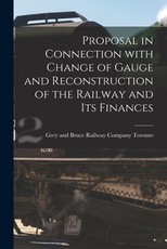 Proposal in Connection With Change of Gauge and Reconstruction of the Railway and Its Finances [microform]