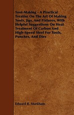 Tool-Making - A Practical Treatise on the Art of Making Tools, Jigs, and Fixtures, with Helpful Suggestions on Heat Treatment of Carbon and High-Speed