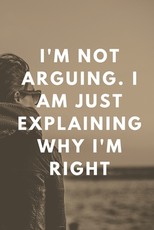 I'm Not Arguing. I Am Just Explaining Why I'm Right