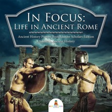 In Focus: Life in Ancient Rome | Ancient History Picture Books Junior Scholars Edition | Children's Ancient History