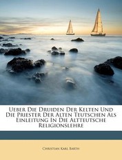 Ueber Die Druiden Der Kelten Und Die Priester Der Alten Teutschen ALS Einleitung in Die Altteutsche Religionslehre