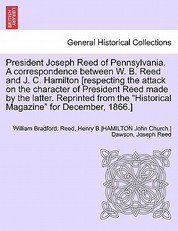 President Joseph Reed of Pennsylvania. a Correspondence Between W. B. Reed and J. C. Hamilton [Respecting the Attack on the Character of President Reed Made by the Latter. Reprinted from the Historical Magazine for December, 1866.]