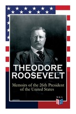 Theodore Roosevelt - Memoirs of the 26th President of the United States