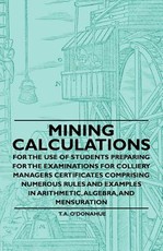 Mining Calculations for the Use of Students Preparing for the Examinations for Colliery Managers Certificates Comprising Numerous Rules and Examples in Arithmetic, Algebra, and Mensuration