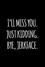 I'll miss you. Just kidding. Bye jerkface