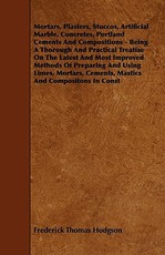 Mortars, Plasters, Stuccos, Artificial Marble, Concretes, Portland Cements And Compositions - Being A Thorough And Practical Treatise On The Latest And Most Improved Methods Of Preparing And Using Limes, Mortars, Cements, Mastics And Compositons In Const