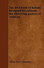 The first book of botany. Designed to cultivate the observing powers of children
