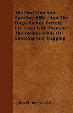 The Shot-Gun and Sporting Rifle - And the Dogs, Ponies, Ferrets, Etc. Used with Them in the Various Kinds of Shooting and Trapping