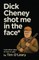 Dick Cheney Shot Me in the Face