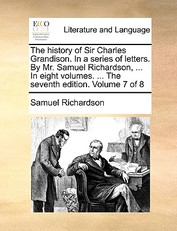 The History of Sir Charles Grandison. in a Series of Letters. by Mr. Samuel Richardson, ... in Eight Volumes. ... the Seventh Edition. Volume 7 of 8