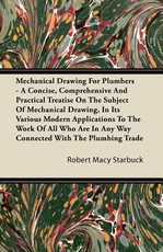 Mechanical Drawing for Plumbers - A Concise, Comprehensive and Practical Treatise on the Subject of Mechanical Drawing, in Its Various Modern Applications to the Work of All Who Are in Any Way Connected with the Plumbing Trade