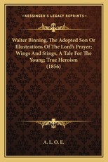 Walter Binning, The Adopted Son Or Illustrations Of The Lord's Prayer; Wings And Stings, A Tale For The Young; True Heroism (1856)