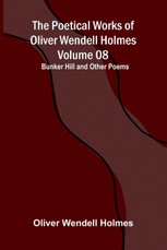 The Poetical Works of Oliver Wendell Holmes - Volume 08; Bunker Hill and Other Poems