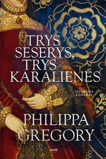 Trys seserys, trys karalienės. Naujas istorinių romanų autorės Philippos Gregory pasakojimas apie Tiudorų dinastiją