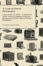 A Guide to Portrait Photography - Camera Series Vol. XXVII. - A Selection of Classic Articles on Lighting, Posing, the Background and Other Aspects