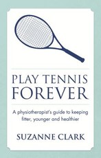 Play Tennis Forever - A Physiotherapist's Guide to Keeping Fitter, Younger and Healthier