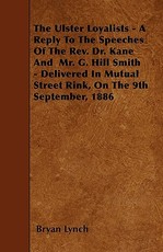 The Ulster Loyalists - A Reply To The Speeches Of The Rev. Dr. Kane And Mr. G. Hill Smith - Delivered In Mutual Street Rink, On The 9th September, 1886