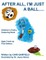 After All, I'm Just a Ball.....