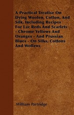 A Practical Treatise On Dying Woolen, Cotton, And Silk, Including Recipes For Lac Reds And Scarlets - Chrome Yellows And Oranges - And Prussian Blues - On Silks, Cottons And Wollens