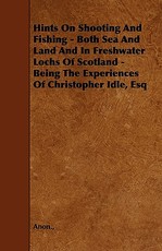 Hints on Shooting and Fishing - Both Sea and Land and in Freshwater Lochs of Scotland - Being the Experiences of Christopher Idle, Esq