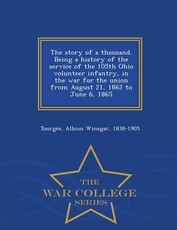 The story of a thousand. Being a history of the service of the 105th Ohio volunteer infantry, in the war for the union from August 21, 1862 to June 6, 1865 - War College Series