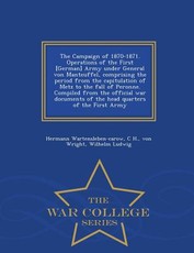 The Campaign of 1870-1871. Operations of the First [German] Army Under General Von Manteuffel, Comprising the Period from the Capitulation of Metz to the Fall of Peronne. Compiled from the Official War Documents of the Head Quarters of the First Army - Wa