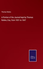A Portion of the Journal kept by Thomas Raikes, Esq. from 1831 to 1847