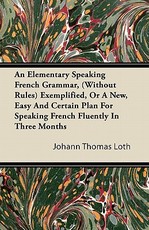 An Elementary Speaking French Grammar, (Without Rules) Exemplified, or a New, Easy and Certain Plan for Speaking French Fluently in Three Months