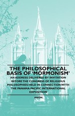 The Philosophical Basis of 'Mormonism' - An Address Delivered by Invitation Before the Congress of Religious Philosophies Held in Connection with the Panama-Pacific International Exposition
