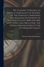We Cousins (Virginia to Texas) A Genealogy of Several of the Families Comprising the Alabama Settlement of Austin's Colony, 1830 and 1831, Now Texas, and Including the Other Virginia Lines of the Sutherland Family