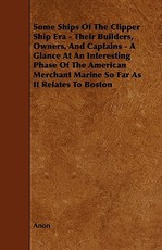 Some Ships of the Clipper Ship Era - Their Builders, Owners, and Captains - A Glance at an Interesting Phase of the American Merchant Marine So Far as