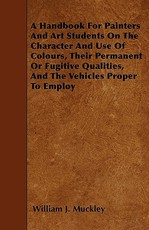 A Handbook for Painters and Art Students on the Character and Use of Colours, Their Permanent or Fugitive Qualities, and the Vehicles Proper to Employ