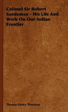 Colonel Sir Robert Sandeman - His Life And Work On Our Indian Frontier