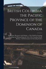 British Columbia, the Pacific Province of the Dominion of Canada [microform]