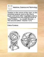 Treatise on the Venom of the Viper; On the American Poisons; And on the Cherry Laurel, and Some Other Vegetable Poisons. ... Translated from the Original French of Felix Fontana, ... by Joseph Skinner, ... the Second Edition. Volume 1 of 2