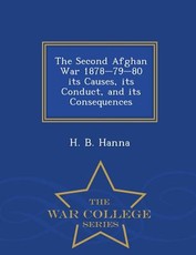 The Second Afghan War 1878-79-80 Its Causes, Its Conduct, and Its Consequences - War College Series