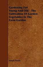 Gardening for Young and Old - The Cultivation of Garden Vegetables in the Farm Garden
