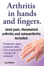 Arthritis in Hands and Arthritis in Fingers. Rheumatoid Arthritis and Osteoarthritis Included. Symptoms, Signs, Treatment, Diet, How to Prevent & Exer