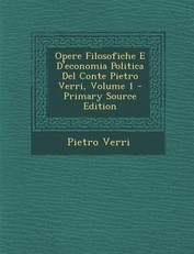 Opere Filosofiche E D'Economia Politica del Conte Pietro Verri, Volume 1
