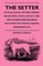 The Setter - With Notices Of The Most Eminent Breeds Now Extant; Instructions How To Breed, Rear And Break; Dog Shows, Field Trials And General Management