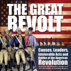 The Great Revolt : Causes, Leaders, Intolerable Acts and Battles of the American Revolution | American World History Grades 3-5 | U.S. Revolution & Founding History