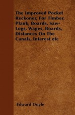 The Improved Pocket Reckoner, for Timber, Plank, Boards, Saw-Logs, Wages, Boards, Distances on the Canals, Interest Etc