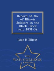 Record of the of Illinois Soldiers in the Black Hawk War, 1831-32. - War College Series