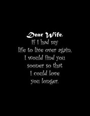 Dear Wife, If I had my life to live over again, I would find you sooner so that I could love you longer